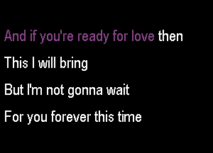 And if you're ready for love then

This I will bring

But I'm not gonna wait

For you forever this time