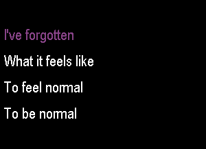 I've forgotten

What it feels like
To feel normal

To be normal