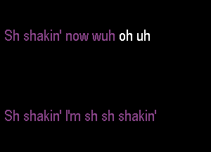Sh shakin' now wuh oh uh

Sh shakin' I'm sh sh shakin'