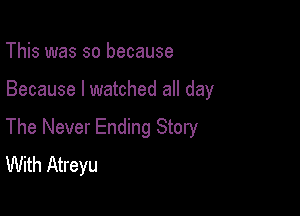 This was so because

Because I watched all day

The Never Ending Story
With Atreyu