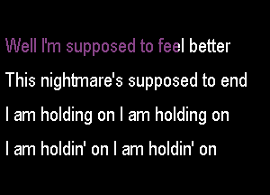 Well I'm supposed to feel better
This nightmare's supposed to end
I am holding on I am holding on

I am holdin' on I am holdin' on