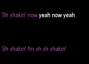 Sh shakin' now yeah now yeah

Sh shakin' I'm sh sh shakin'
