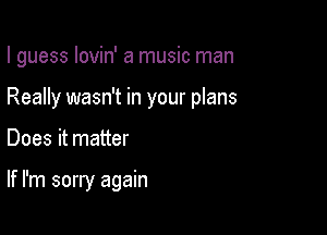 I guess lovin' a music man

Really wasn't in your plans
Does it matter

If I'm sorry again