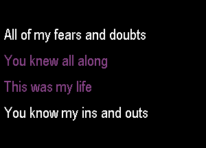 All of my fears and doubts

You knew all along

This was my life

You know my ins and outs