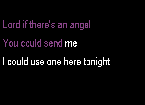 Lord if there's an angel

You could send me

I could use one here tonight