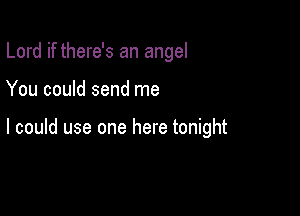 Lord if there's an angel

You could send me

I could use one here tonight