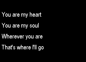 You are my heart

You are my soul

Wherever you are

That's where I'll go