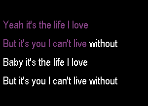 Yeah ifs the life I love
But it's you I can't live without
Baby ifs the life I love

But it's you I can't live without