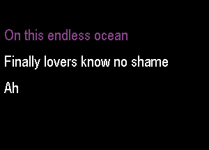 On this endless ocean

Finally lovers know no shame

Ah