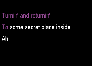 Turnin' and returnin'

To some secret place inside

Ah