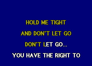 HOLD ME TIGHT

AND DON'T LET GO
DON'T LET 60..
YOU HAVE THE RlGHT T0