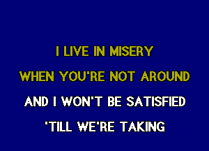 I LIVE IN MISERY

WHEN YOU'RE NOT AROUND
AND I WON'T BE SATISFIED
'TlLL WE'RE TAKING