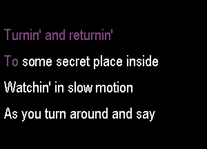 Turnin' and returnin'
To some secret place inside

Watchin' in slow motion

As you turn around and say