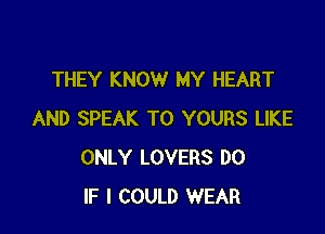 THEY KNOW MY HEART

AND SPEAK T0 YOURS LIKE
ONLY LOVERS D0
IF I COULD WEAR