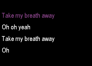 Take my breath away
Oh oh yeah

Take my breath away
Oh