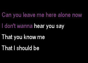 Can you leave me here alone now

I don't wanna hear you say

That you know me
That I should be