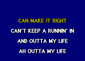 CAN MAKE IT RIGHT

CAN'T KEEP A RUNNIN' IN
AND OUTTA MY LIFE
AH OUTTA MY LIFE
