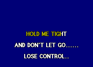 HOLD ME TIGHT
AND DON'T LET GO ......
LOSE CONTROL.
