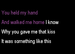 You held my hand

And walked me home I know

Why you gave me that kiss

It was something like this