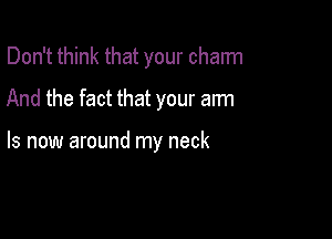 Don't think that your chalm
And the fact that your arm

Is new around my neck