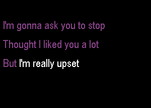 I'm gonna ask you to stop

Thought I liked you a lot

But I'm really upset