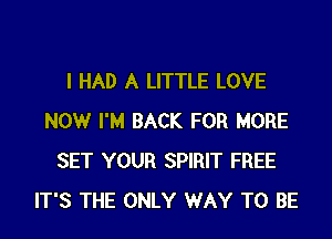 I HAD A LITTLE LOVE

NOW I'M BACK FOR MORE
SET YOUR SPIRIT FREE
IT'S THE ONLY WAY TO BE