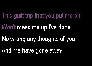 This guilt trip that you put me on
Won't mess me up I've done

No wrong any thoughts of you

And me have gone away