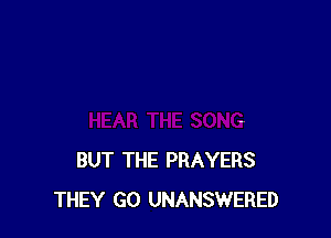 BUT THE PRAYERS
THEY GO UNANSWERED
