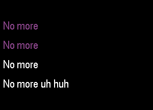No more
No more

No more

No more uh huh