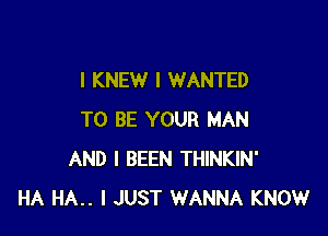 I KNEW I WANTED

TO BE YOUR MAN
AND I BEEN THINKIN'
HA HA.. I JUST WANNA KNOW