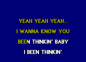 YEAH YEAH YEAH. .

I WANNA KNOW YOU
BEEN THINKIN' BABY
I BEEN THINKIN'