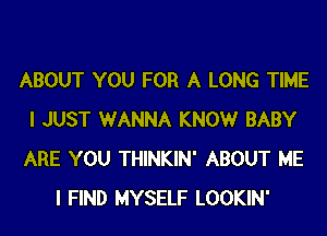 ABOUT YOU FOR A LONG TIME
I JUST WANNA KNOWr BABY
ARE YOU THINKIN' ABOUT ME

I FIND MYSELF LOOKIN'