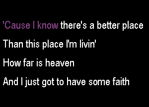 'Cause I know there's a better place

Than this place I'm livin'
How far is heaven

And I just got to have some faith