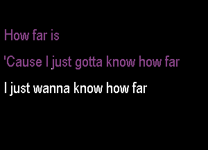 How far is

'Cause ljust gotta know how far

ljust wanna know how far