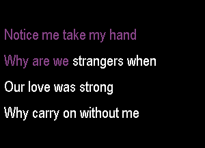 Notice me take my hand
Why are we strangers when

Our love was strong

Why carry on without me