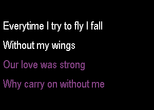 Everytime I try to fly I fall
Without my wings

Our love was strong

Why carry on without me