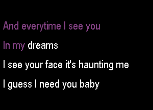 And everytime I see you

In my dreams

I see your face it's haunting me

I guess I need you baby