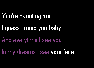 You're haunting me

I guess I need you baby

And everytime I see you

In my dreams I see your face