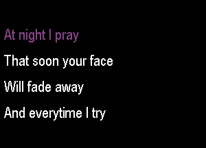 At night I pray
That soon your face

Will fade away

And everytime I try