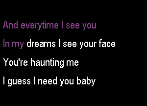 And everytime I see you
In my dreams I see your face

You're haunting me

I guess I need you baby