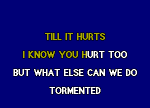 TILL IT HURTS

I KNOW YOU HURT T00
BUT WHAT ELSE CAN WE DO
TORMENTED