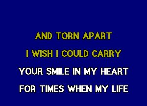 AND TORN APART

I WISH I COULD CARRY
YOUR SMILE IN MY HEART
FOR TIMES WHEN MY LIFE