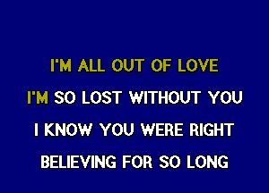 I'M ALL OUT OF LOVE

I'M SO LOST WITHOUT YOU
I KNOW YOU WERE RIGHT
BELIEVING FOR SO LONG