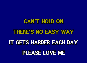CAN'T HOLD 0N

THERE'S N0 EASY WAY
IT GETS HARDER EACH DAY
PLEASE LOVE ME