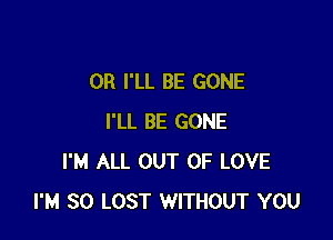 0R I'LL BE GONE

I'LL BE GONE
I'M ALL OUT OF LOVE
I'M SO LOST WITHOUT YOU