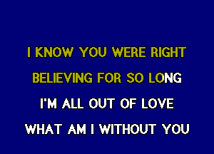 I KNOW YOU WERE RIGHT

BELIEVING FOR SO LONG
I'M ALL OUT OF LOVE
WHAT AM I WITHOUT YOU