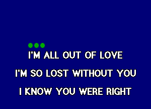 I'M ALL OUT OF LOVE
I'M SO LOST WITHOUT YOU
I KNOW YOU WERE RIGHT