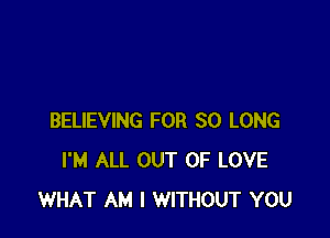 BELIEVING FOR SO LONG
I'M ALL OUT OF LOVE
WHAT AM I WITHOUT YOU