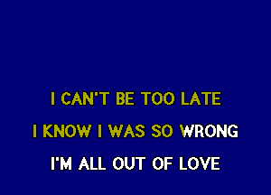 I CAN'T BE TOO LATE
I KNOW I WAS 30 WRONG
I'M ALL OUT OF LOVE