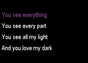 You see everything
You see every part

You see all my light

And you love my dark